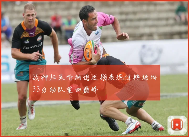 战神归来伦纳德近期表现惊艳场均33分助队重回巅峰