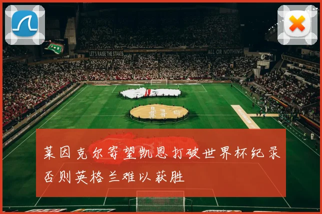 莱因克尔寄望凯恩打破世界杯纪录否则英格兰难以获胜
