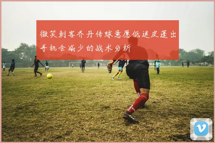 微笑刺客乔丹传球意愿低迷皮蓬出手机会减少的战术分析