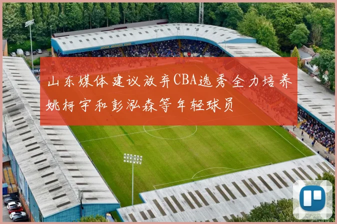 山东媒体建议放弃CBA选秀全力培养姚柯宇和彭泓森等年轻球员