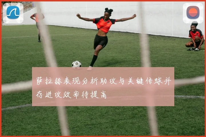 萨拉赫表现分析助攻与关键传球并存进攻效率待提高