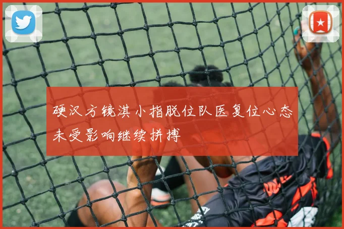 硬汉方镜淇小指脱位队医复位心态未受影响继续拼搏