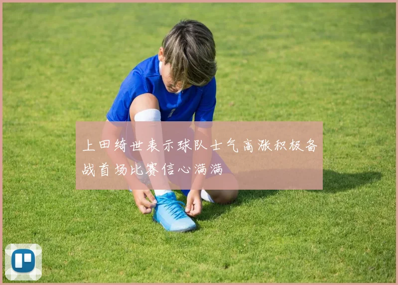 上田绮世表示球队士气高涨积极备战首场比赛信心满满