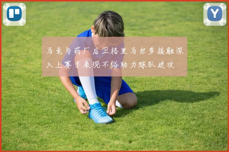 马竞与药厂后卫格里马尔多接触深入上赛季表现不俗助力球队进攻