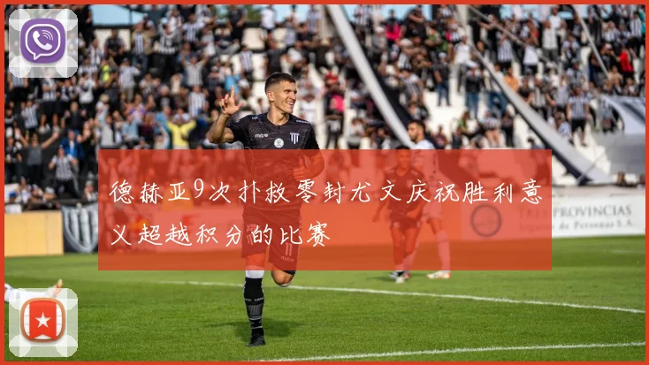 德赫亚9次扑救零封尤文庆祝胜利意义超越积分的比赛