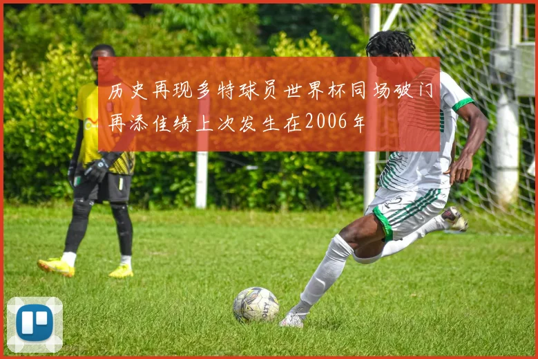 历史再现多特球员世界杯同场破门再添佳绩上次发生在2006年