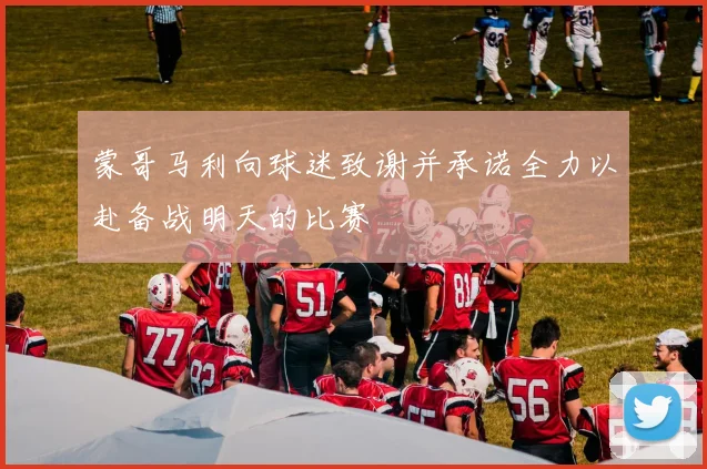 蒙哥马利向球迷致谢并承诺全力以赴备战明天的比赛