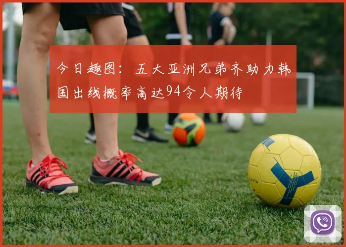 今日趣图：五大亚洲兄弟齐助力韩国出线概率高达94令人期待