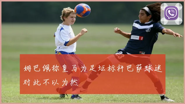 姆巴佩称皇马为足坛标杆巴萨球迷对此不以为然