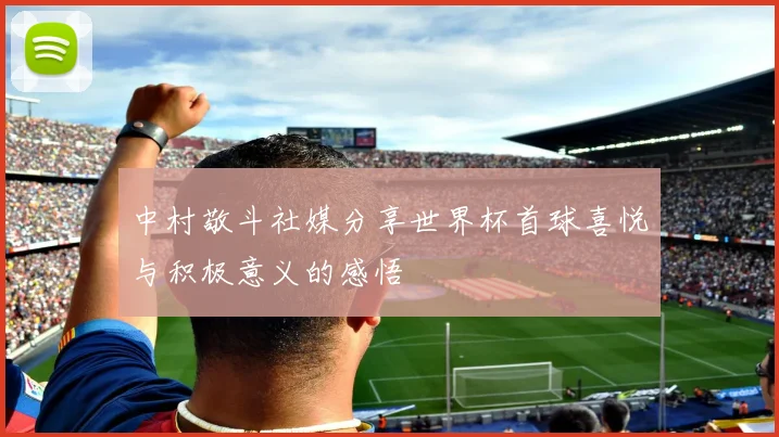 中村敬斗社媒分享世界杯首球喜悦与积极意义的感悟