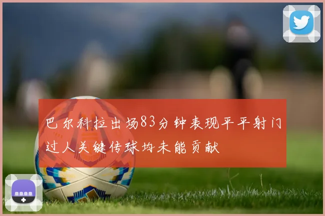 巴尔科拉出场83分钟表现平平射门过人关键传球均未能贡献