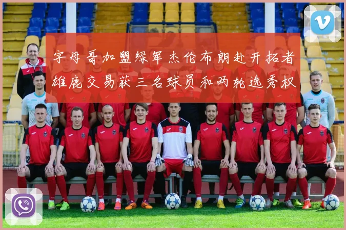 字母哥加盟绿军杰伦布朗赴开拓者雄鹿交易获三名球员和两轮选秀权