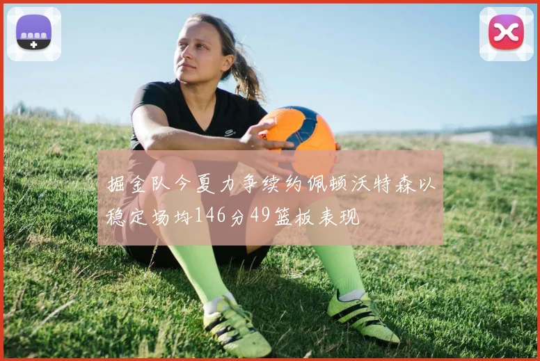 掘金队今夏力争续约佩顿沃特森以稳定场均146分49篮板表现