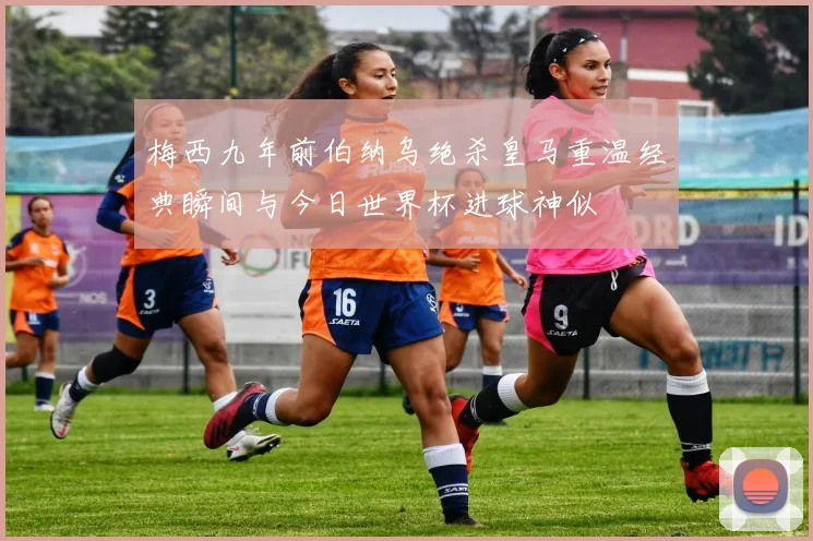 梅西九年前伯纳乌绝杀皇马重温经典瞬间与今日世界杯进球神似