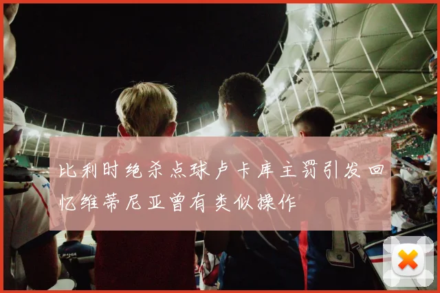 比利时绝杀点球卢卡库主罚引发回忆维蒂尼亚曾有类似操作