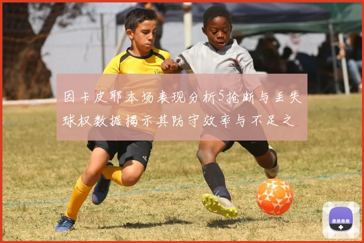 因卡皮耶本场表现分析5抢断与丢失球权数据揭示其防守效率与不足之处