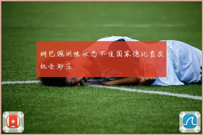 姆巴佩训练状态不佳国家德比首发机会渺茫