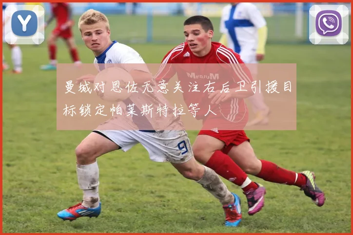 曼城对恩佐无意关注右后卫引援目标锁定帕莱斯特拉等人