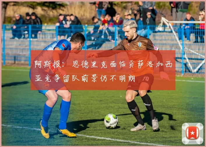 阿斯报：恩德里克面临贡萨洛加西亚竞争留队前景仍不明朗