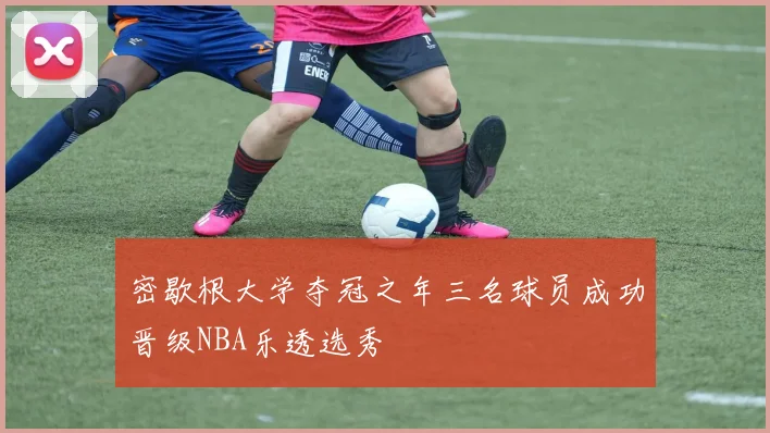 密歇根大学夺冠之年三名球员成功晋级NBA乐透选秀