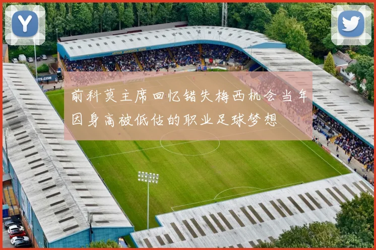 前科莫主席回忆错失梅西机会当年因身高被低估的职业足球梦想
