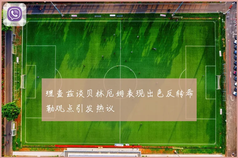 理查兹谈贝林厄姆表现出色反转希勒观点引发热议