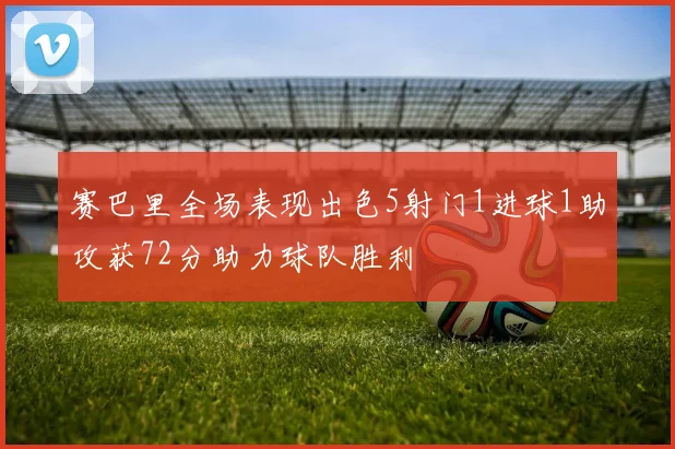 赛巴里全场表现出色5射门1进球1助攻获72分助力球队胜利