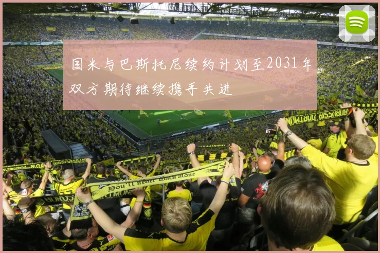 国米与巴斯托尼续约计划至2031年双方期待继续携手共进