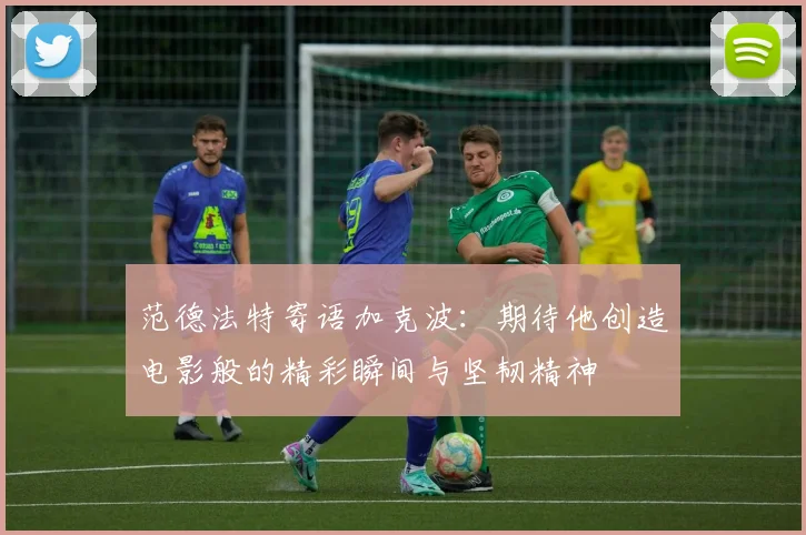 范德法特寄语加克波：期待他创造电影般的精彩瞬间与坚韧精神