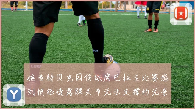 施洛特贝克因伤缺席巴拉圭比赛感到愤怒透露踝关节无法支撑的无奈