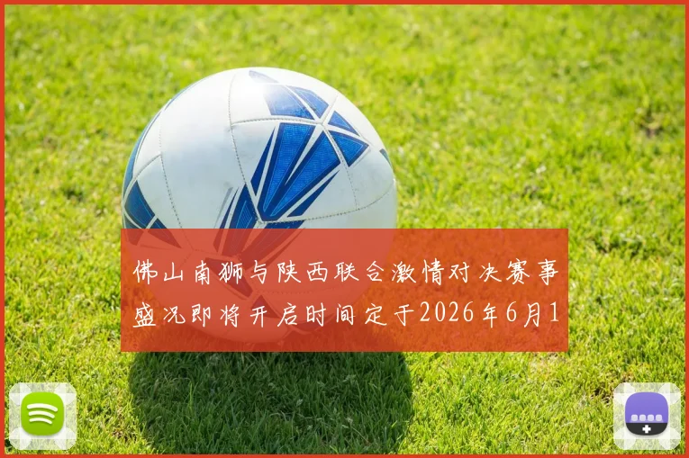 佛山南狮与陕西联合激情对决赛事盛况即将开启时间定于2026年6月14日周日晚上七点半
