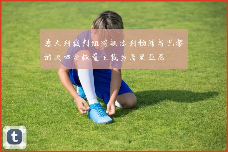 意大利裁判组将执法利物浦与巴黎的次回合较量主裁为马里亚尼