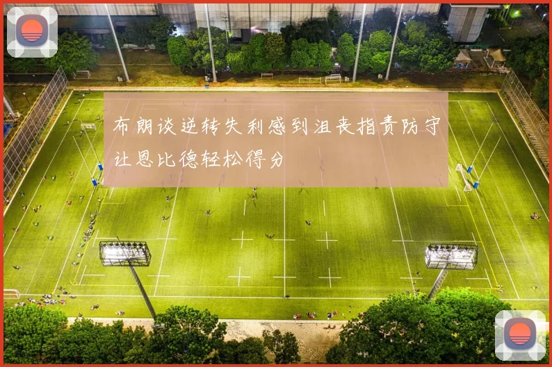 布朗谈逆转失利感到沮丧指责防守让恩比德轻松得分
