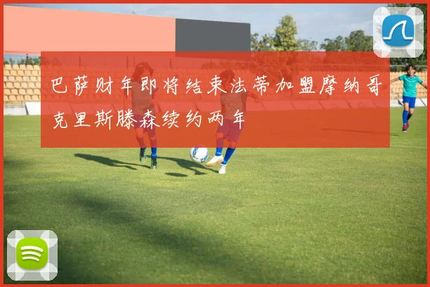 巴萨财年即将结束法蒂加盟摩纳哥克里斯滕森续约两年