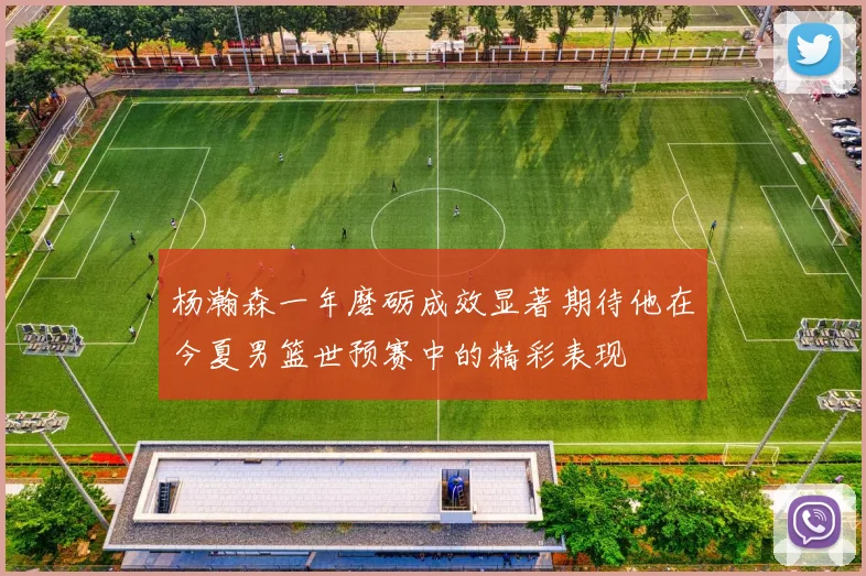 杨瀚森一年磨砺成效显著期待他在今夏男篮世预赛中的精彩表现