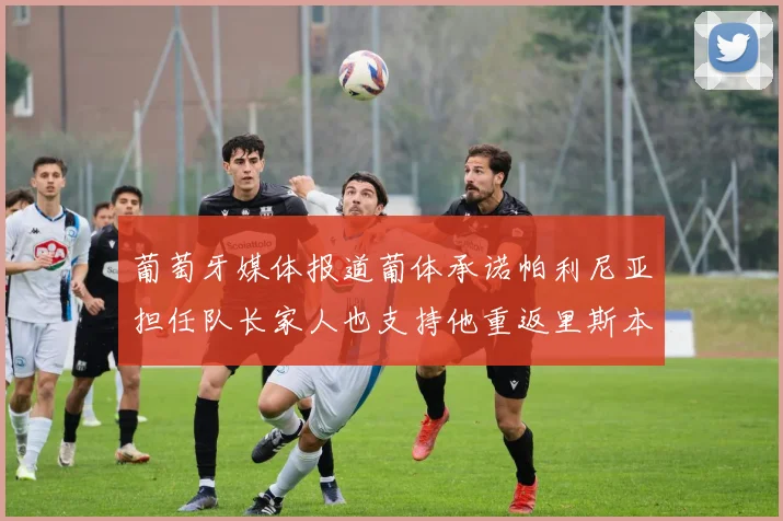 葡萄牙媒体报道葡体承诺帕利尼亚担任队长家人也支持他重返里斯本