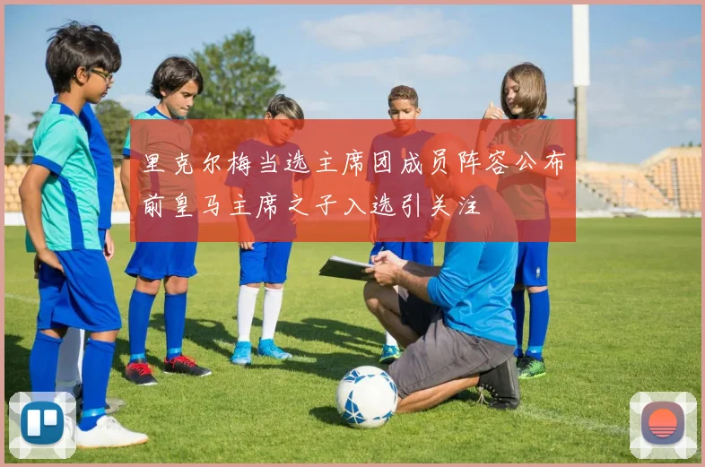 里克尔梅当选主席团成员阵容公布前皇马主席之子入选引关注