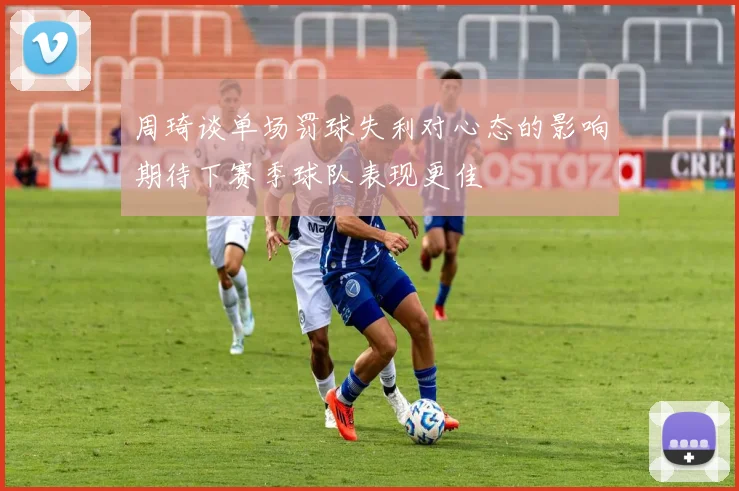 周琦谈单场罚球失利对心态的影响期待下赛季球队表现更佳