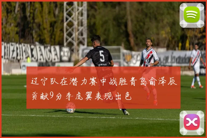 辽宁队在潜力赛中战胜青岛俞泽辰贡献9分李虎翼表现出色