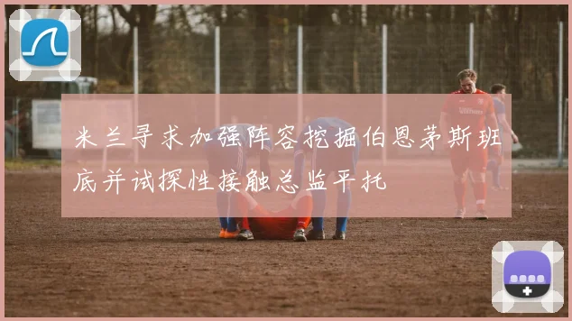 米兰寻求加强阵容挖掘伯恩茅斯班底并试探性接触总监平托